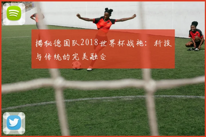 揭秘德国队2018世界杯战袍：科技与传统的完美融合