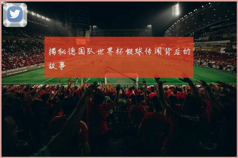 揭秘德国队世界杯假球传闻背后的故事