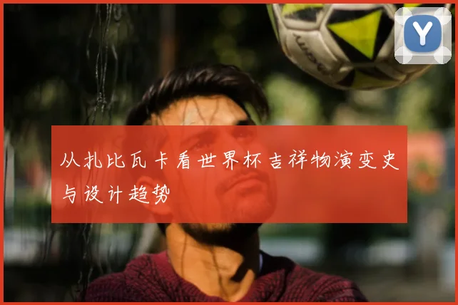 从扎比瓦卡看世界杯吉祥物演变史与设计趋势
