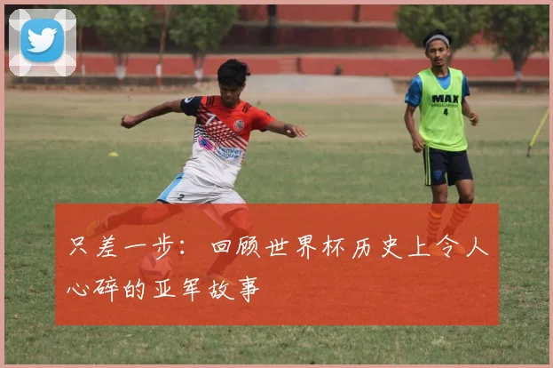 只差一步：回顾世界杯历史上令人心碎的亚军故事