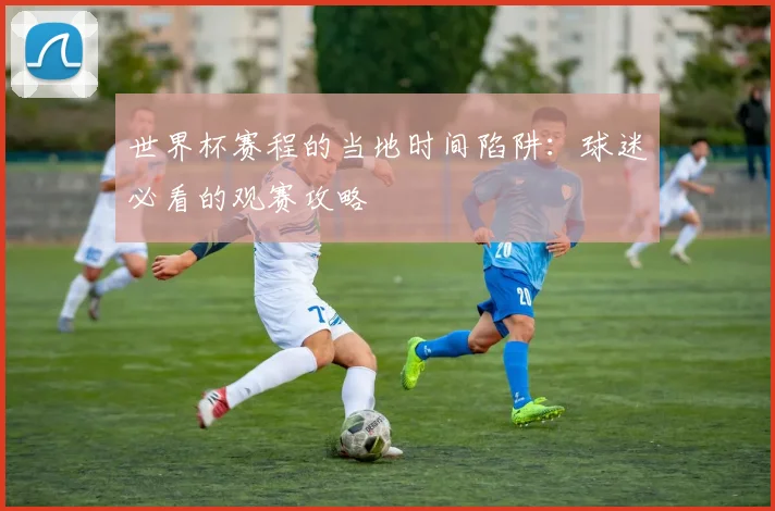 世界杯赛程的当地时间陷阱：球迷必看的观赛攻略