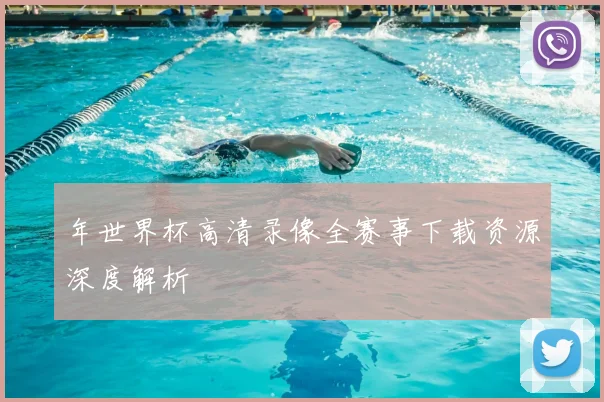 年世界杯高清录像全赛事下载资源深度解析