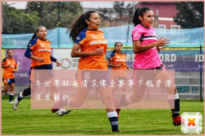 年世界杯高清录像全赛事下载资源深度解析