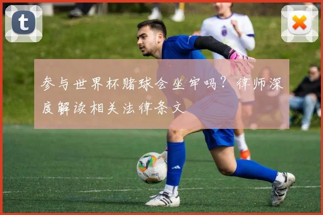 参与世界杯赌球会坐牢吗？律师深度解读相关法律条文