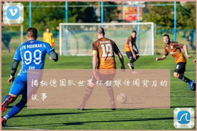 揭秘德国队世界杯假球传闻背后的故事