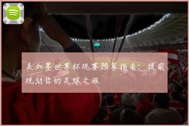 美加墨世界杯观赛预算指南:提前规划你的足球之旅