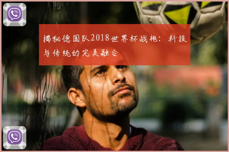 揭秘德国队2018世界杯战袍：科技与传统的完美融合