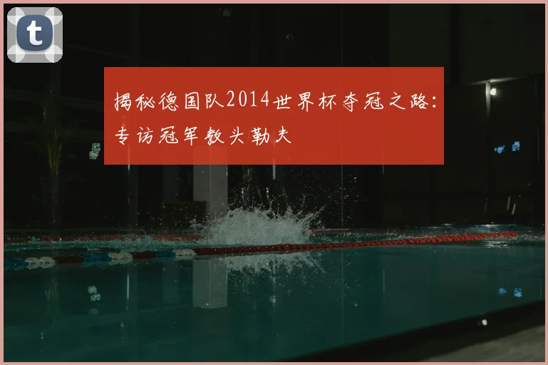 揭秘德国队2014世界杯夺冠之路:专访冠军教头勒夫
