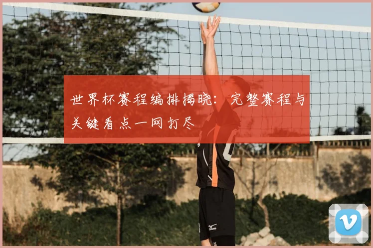 世界杯赛程编排揭晓：完整赛程与关键看点一网打尽