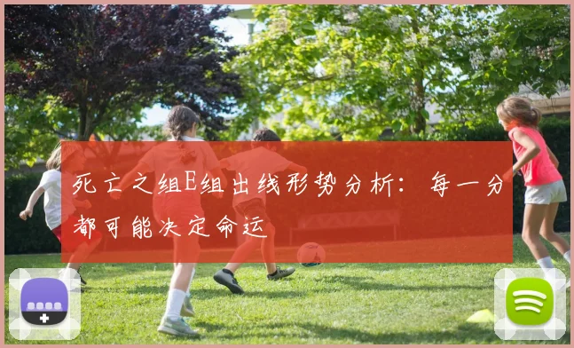 死亡之组E组出线形势分析:每一分都可能决定命运