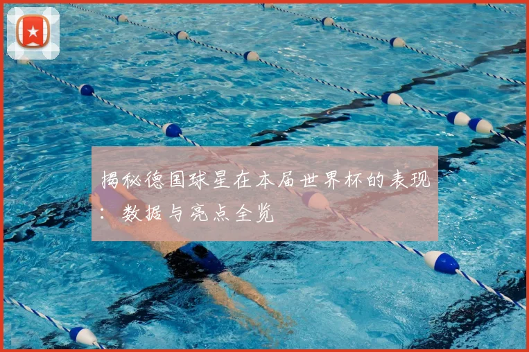 揭秘德国球星在本届世界杯的表现：数据与亮点全览