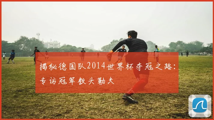 揭秘德国队2014世界杯夺冠之路:专访冠军教头勒夫