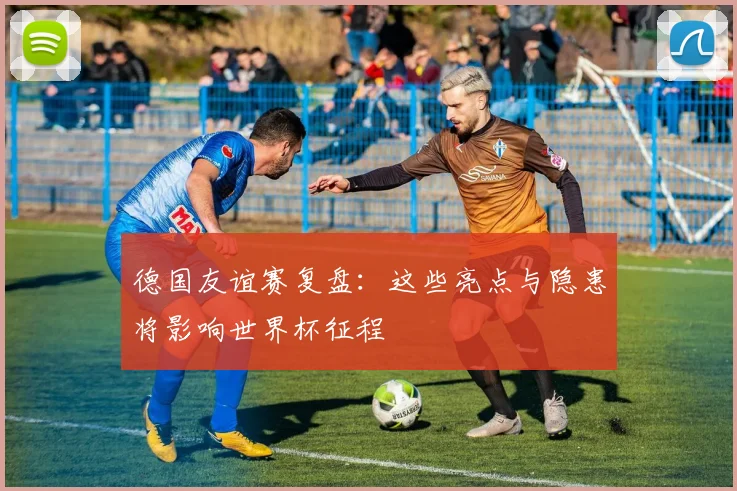 德国友谊赛复盘：这些亮点与隐患将影响世界杯征程