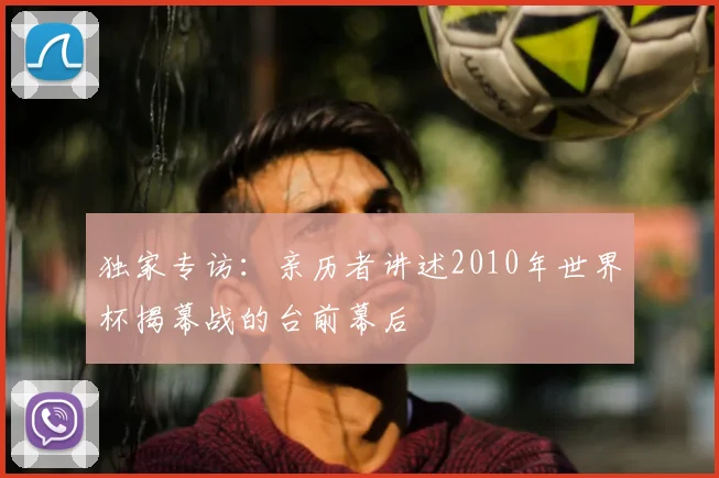 独家专访：亲历者讲述2010年世界杯揭幕战的台前幕后