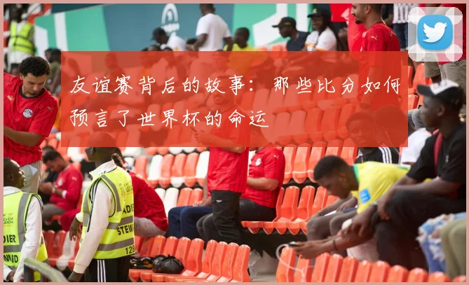 友谊赛背后的故事：那些比分如何预言了世界杯的命运