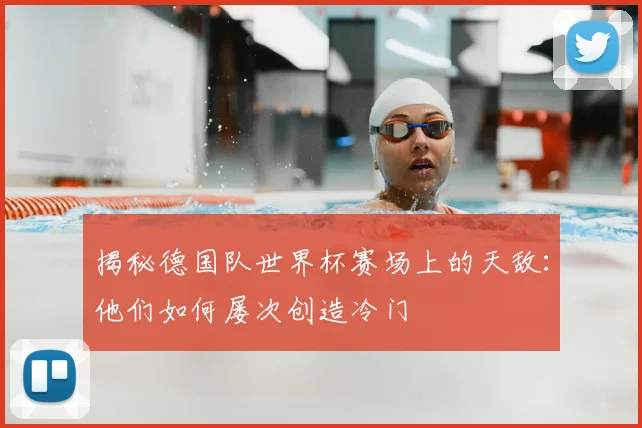 揭秘德国队世界杯赛场上的天敌：他们如何屡次创造冷门