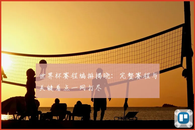 世界杯赛程编排揭晓：完整赛程与关键看点一网打尽