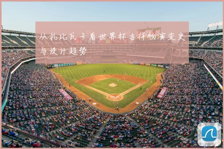 从扎比瓦卡看世界杯吉祥物演变史与设计趋势