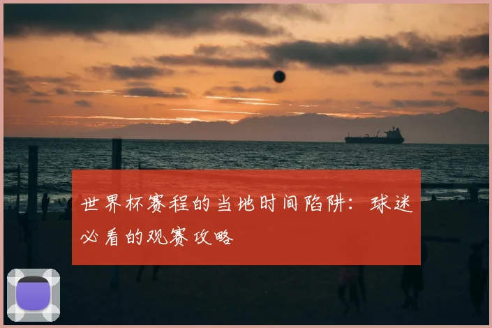 世界杯赛程的当地时间陷阱：球迷必看的观赛攻略