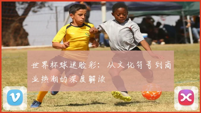 世界杯球迷脸彩：从文化符号到商业热潮的深度解读