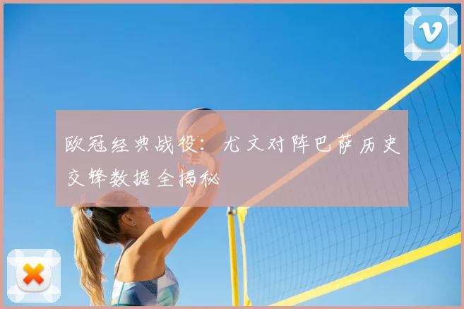 欧冠经典战役：尤文对阵巴萨历史交锋数据全揭秘