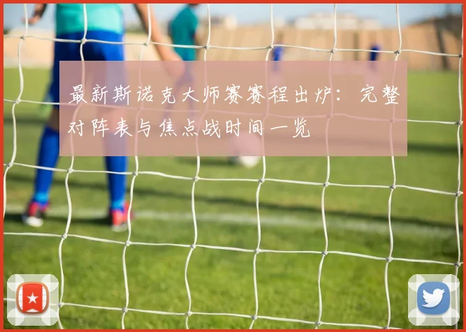 最新斯诺克大师赛赛程出炉:完整对阵表与焦点战时间一览