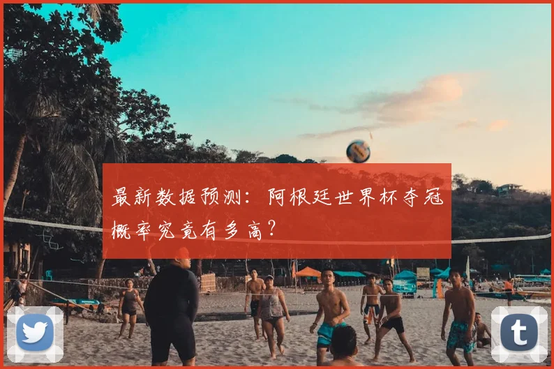 最新数据预测:阿根廷世界杯夺冠概率究竟有多高?