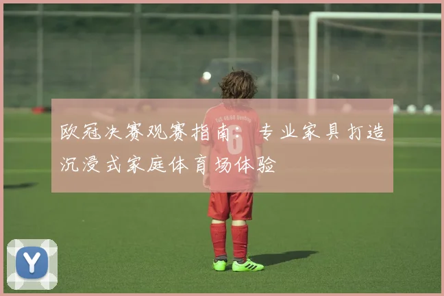 欧冠决赛观赛指南：专业家具打造沉浸式家庭体育场体验
