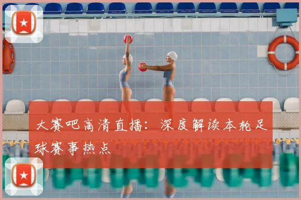 大赛吧高清直播:深度解读本轮足球赛事热点