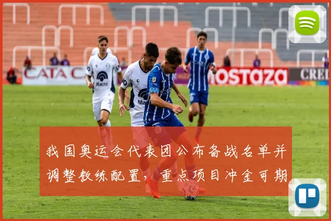 我国奥运会代表团公布备战名单并调整教练配置，重点项目冲金可期