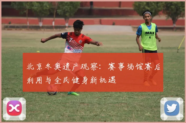 北京冬奥遗产观察：赛事场馆赛后利用与全民健身新机遇