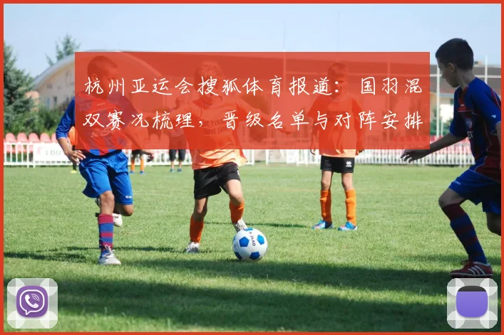 杭州亚运会搜狐体育报道：国羽混双赛况梳理，晋级名单与对阵安排影响赛程