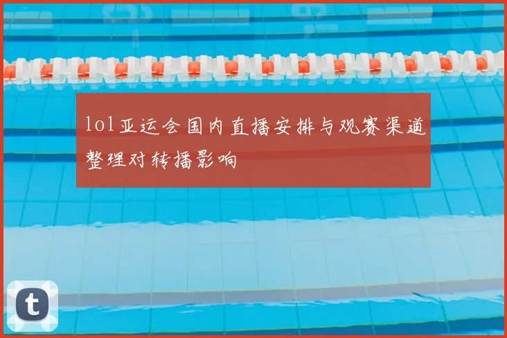 lol亚运会国内直播安排与观赛渠道整理对转播影响