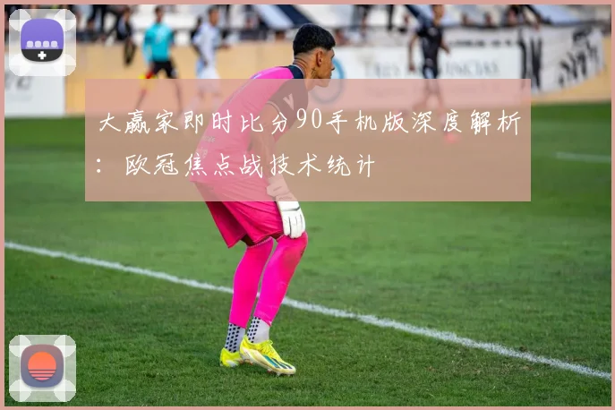 大赢家即时比分90手机版深度解析:欧冠焦点战技术统计