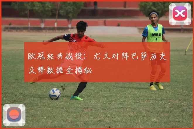 欧冠经典战役：尤文对阵巴萨历史交锋数据全揭秘