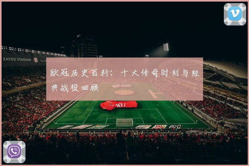 欧冠历史百科：十大传奇时刻与经典战役回顾