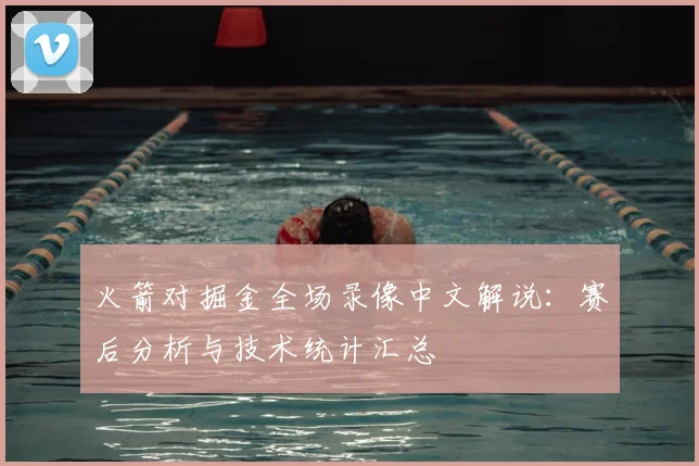 火箭对掘金全场录像中文解说：赛后分析与技术统计汇总