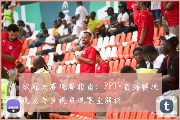 欧冠决赛观赛指南：PPTV直播解说亮点与多视角观赛全解析