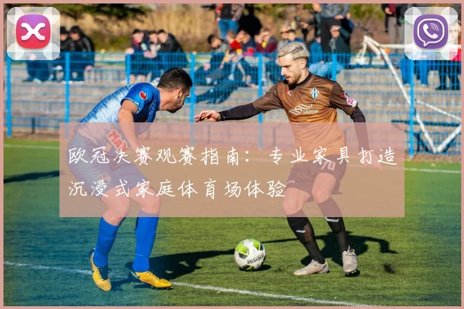 欧冠决赛观赛指南：专业家具打造沉浸式家庭体育场体验