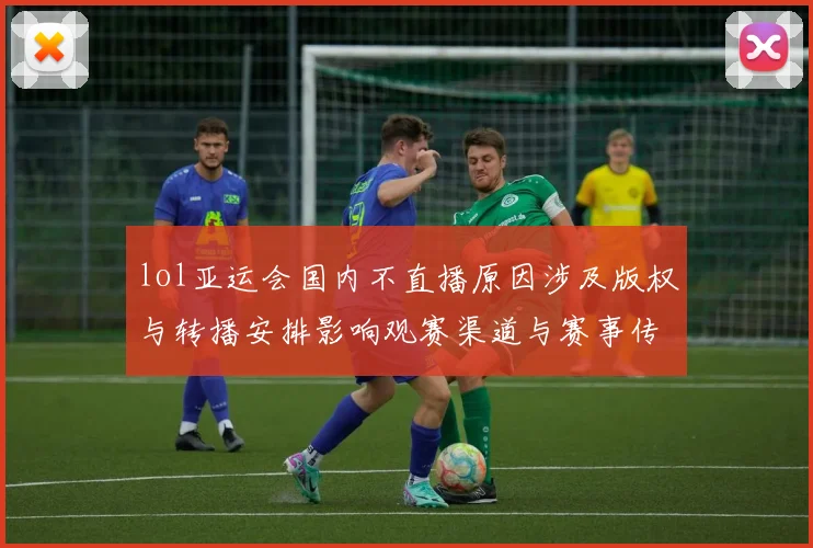 lol亚运会国内不直播原因涉及版权与转播安排影响观赛渠道与赛事传播
