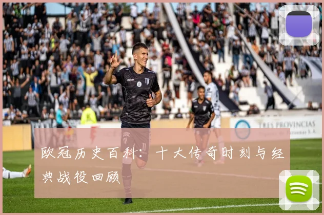 欧冠历史百科：十大传奇时刻与经典战役回顾