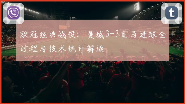 欧冠经典战役：曼城3-3皇马进球全过程与技术统计解读