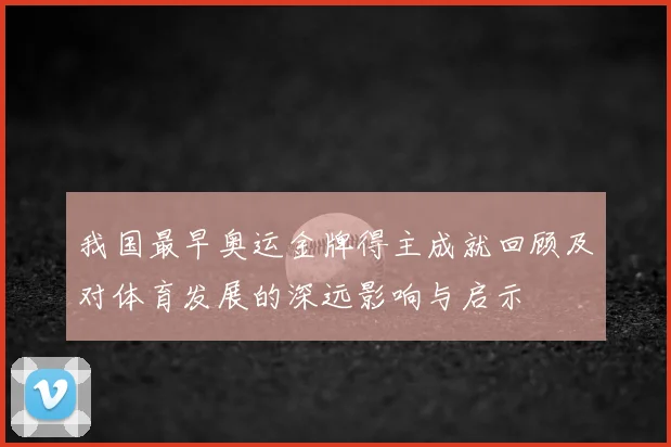 我国最早奥运金牌得主成就回顾及对体育发展的深远影响与启示