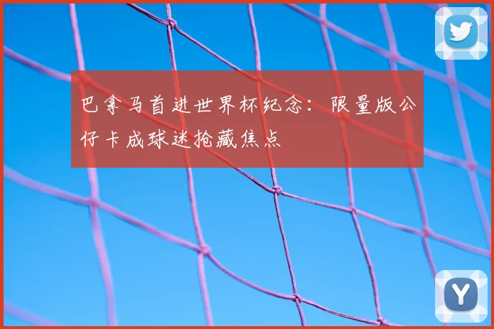巴拿马首进世界杯纪念：限量版公仔卡成球迷抢藏焦点