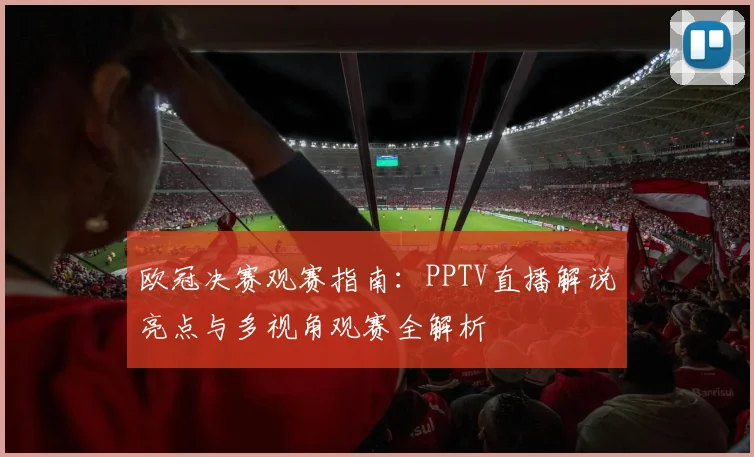 欧冠决赛观赛指南：PPTV直播解说亮点与多视角观赛全解析