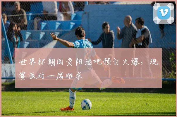 世界杯期间贵阳酒吧预订火爆，观赛派对一席难求