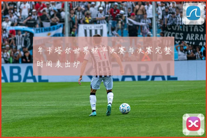 年卡塔尔世界杯半决赛与决赛完整时间表出炉