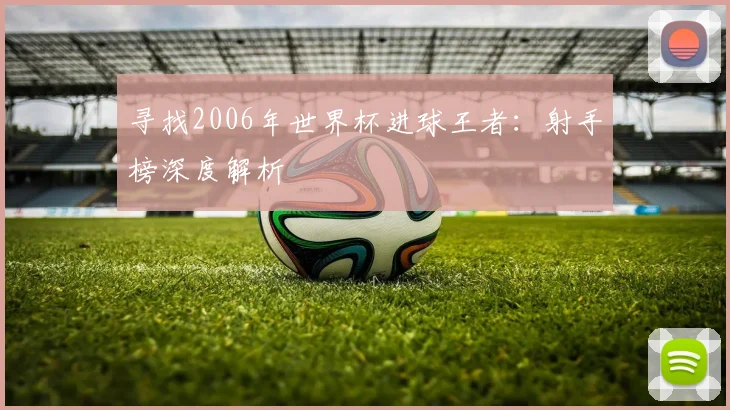 寻找2006年世界杯进球王者：射手榜深度解析