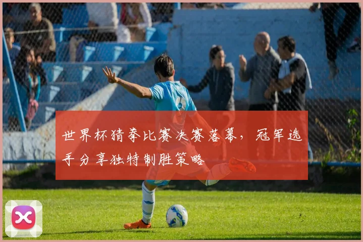 世界杯猜拳比赛决赛落幕，冠军选手分享独特制胜策略