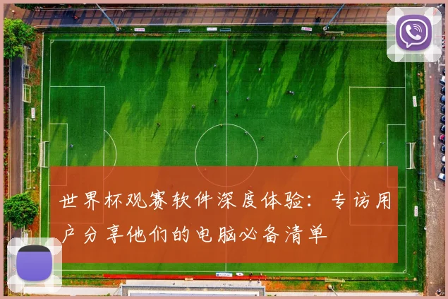 世界杯观赛软件深度体验：专访用户分享他们的电脑必备清单